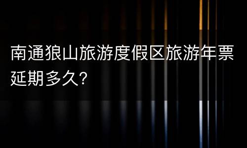 南通狼山旅游度假区旅游年票延期多久？
