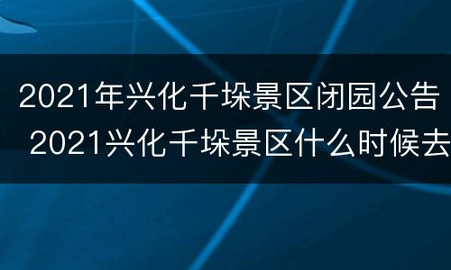 2021年兴化千垛景区闭园公告 2021兴化千垛景区什么时候去最好