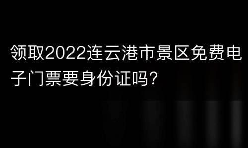 领取2022连云港市景区免费电子门票要身份证吗?