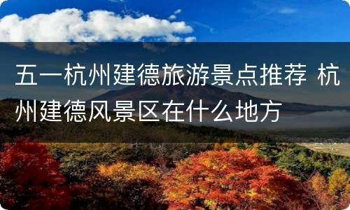 五一杭州建德旅游景点推荐 杭州建德风景区在什么地方