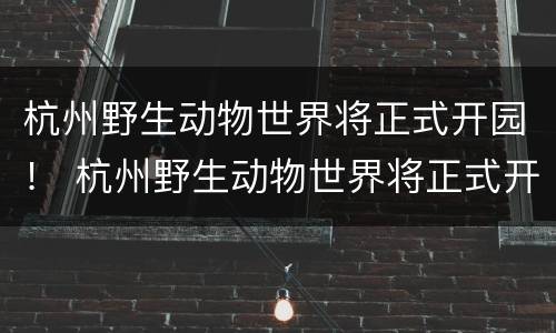杭州野生动物世界将正式开园！ 杭州野生动物世界将正式开园的时间