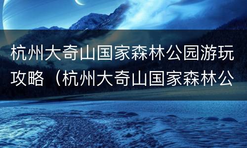 杭州大奇山国家森林公园游玩攻略（杭州大奇山国家森林公园游玩攻略图片）