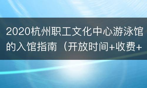 2020杭州职工文化中心游泳馆的入馆指南（开放时间+收费+地址交通）