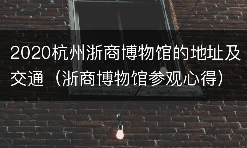 2020杭州浙商博物馆的地址及交通（浙商博物馆参观心得）