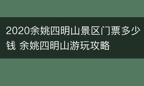 2020余姚四明山景区门票多少钱 余姚四明山游玩攻略