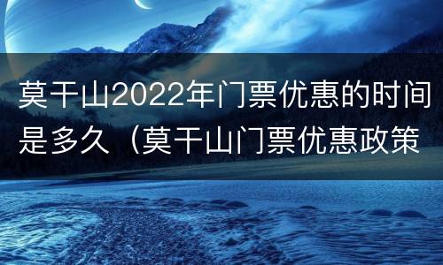 莫干山2022年门票优惠的时间是多久（莫干山门票优惠政策2021）