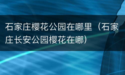 石家庄樱花公园在哪里（石家庄长安公园樱花在哪）