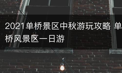 2021单桥景区中秋游玩攻略 单桥风景区一日游