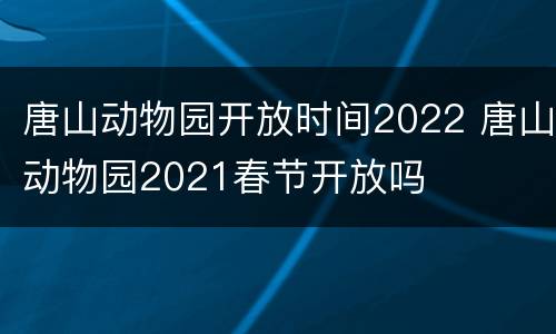 唐山动物园开放时间2022 唐山动物园2021春节开放吗