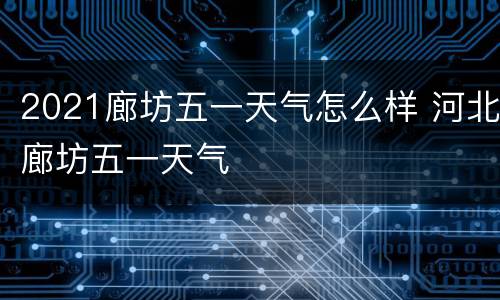 2021廊坊五一天气怎么样 河北廊坊五一天气
