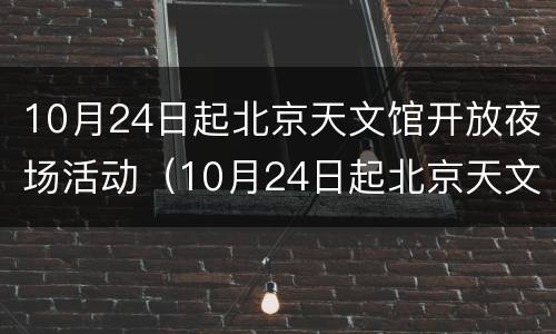 10月24日起北京天文馆开放夜场活动（10月24日起北京天文馆开放夜场活动吗）