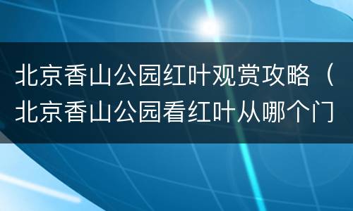 北京香山公园红叶观赏攻略（北京香山公园看红叶从哪个门进）