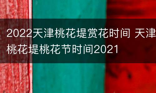 2022天津桃花堤赏花时间 天津桃花堤桃花节时间2021