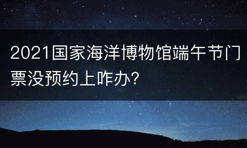 2021国家海洋博物馆端午节门票没预约上咋办？