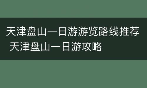 天津盘山一日游游览路线推荐 天津盘山一日游攻略
