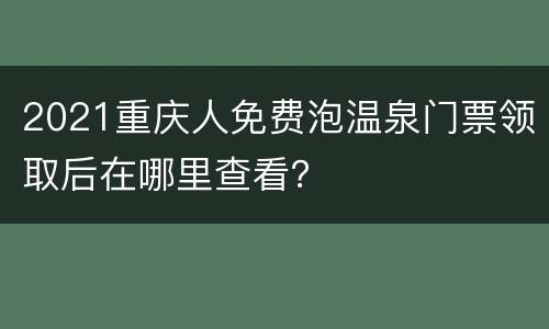 2021重庆人免费泡温泉门票领取后在哪里查看？