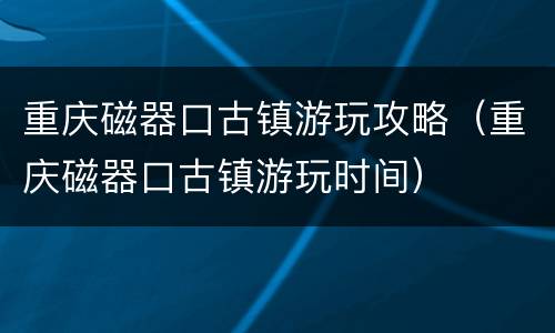 重庆磁器口古镇游玩攻略（重庆磁器口古镇游玩时间）