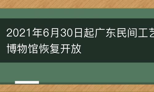 2021年6月30日起广东民间工艺博物馆恢复开放