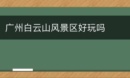 广州白云山风景区好玩吗