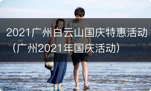 2021广州白云山国庆特惠活动（广州2021年国庆活动）