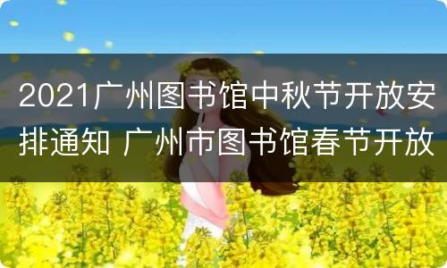 2021广州图书馆中秋节开放安排通知 广州市图书馆春节开放时间