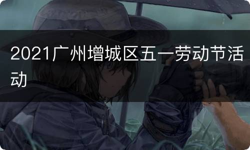 2021广州增城区五一劳动节活动