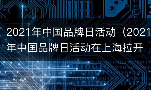 2021年中国品牌日活动（2021年中国品牌日活动在上海拉开帷幕）