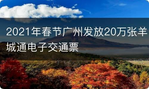 2021年春节广州发放20万张羊城通电子交通票