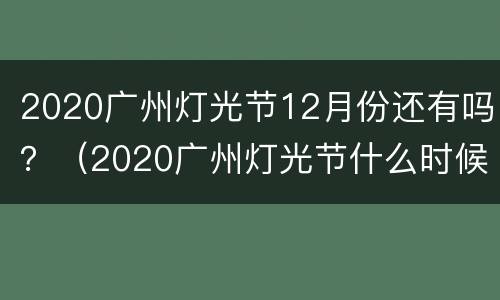 2020广州灯光节12月份还有吗？（2020广州灯光节什么时候结束）