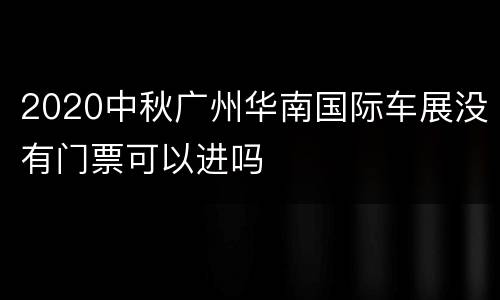 2020中秋广州华南国际车展没有门票可以进吗