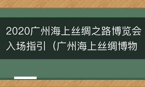 2020广州海上丝绸之路博览会入场指引（广州海上丝绸博物馆）