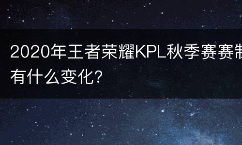 2020年王者荣耀KPL秋季赛赛制有什么变化？