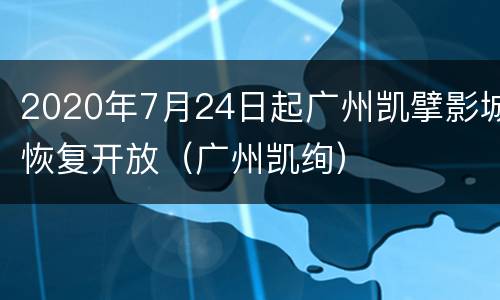 2020年7月24日起广州凯擘影城恢复开放（广州凯绚）