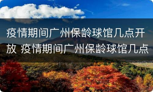 疫情期间广州保龄球馆几点开放 疫情期间广州保龄球馆几点开放的