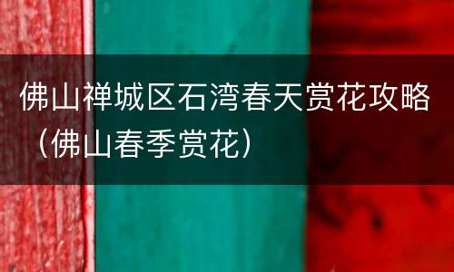 佛山禅城区石湾春天赏花攻略（佛山春季赏花）
