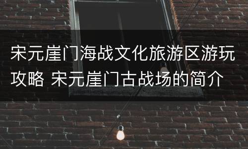 宋元崖门海战文化旅游区游玩攻略 宋元崖门古战场的简介