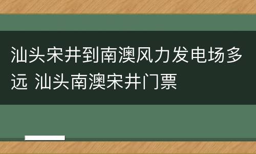 汕头宋井到南澳风力发电场多远 汕头南澳宋井门票