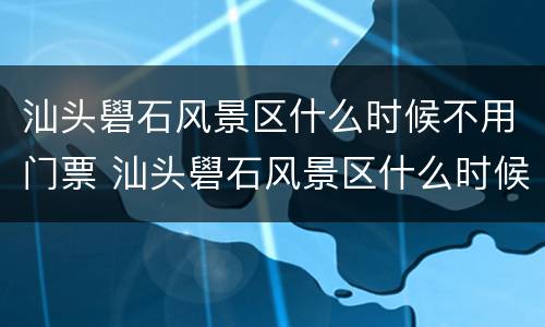 汕头礐石风景区什么时候不用门票 汕头礐石风景区什么时候开放
