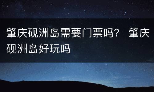 肇庆砚洲岛需要门票吗？ 肇庆砚洲岛好玩吗