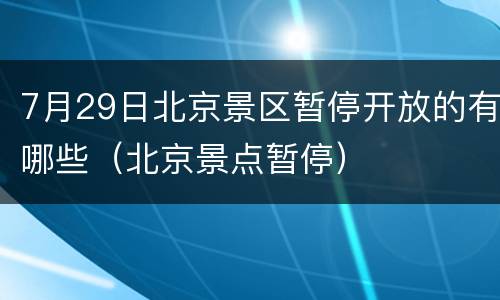 7月29日北京景区暂停开放的有哪些（北京景点暂停）
