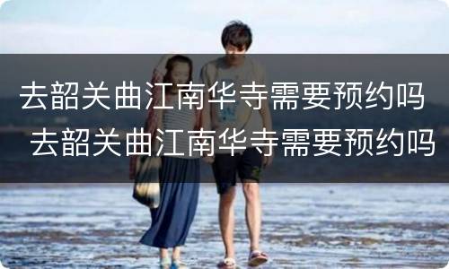 去韶关曲江南华寺需要预约吗 去韶关曲江南华寺需要预约吗现在