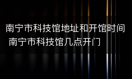 南宁市科技馆地址和开馆时间 南宁市科技馆几点开门