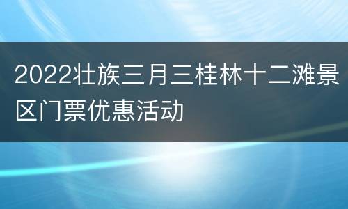 2022壮族三月三桂林十二滩景区门票优惠活动