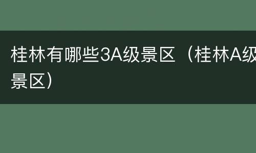 桂林有哪些3A级景区（桂林A级景区）
