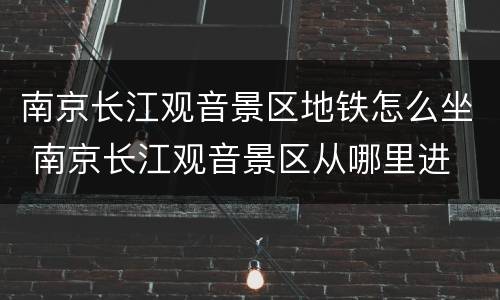 南京长江观音景区地铁怎么坐 南京长江观音景区从哪里进