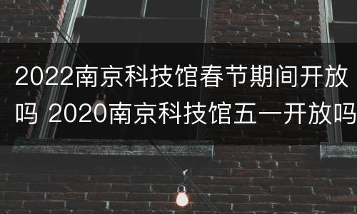 2022南京科技馆春节期间开放吗 2020南京科技馆五一开放吗