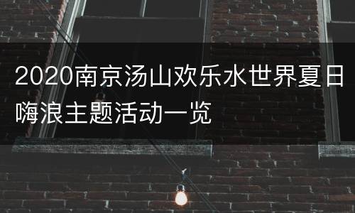 2020南京汤山欢乐水世界夏日嗨浪主题活动一览