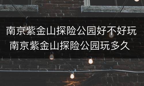 南京紫金山探险公园好不好玩 南京紫金山探险公园玩多久
