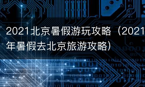 2021北京暑假游玩攻略（2021年暑假去北京旅游攻略）