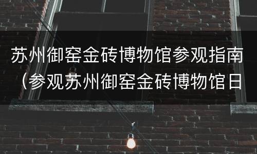 苏州御窑金砖博物馆参观指南（参观苏州御窑金砖博物馆日记）